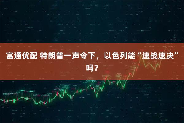 富通优配 特朗普一声令下，以色列能“速战速决”吗？