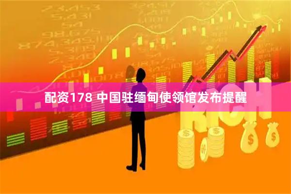 配资178 中国驻缅甸使领馆发布提醒