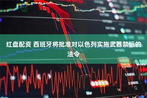 红盘配资 西班牙将批准对以色列实施武器禁运的法令