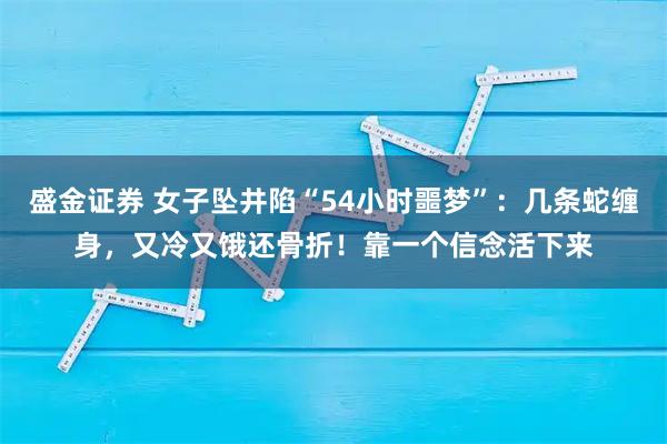 盛金证券 女子坠井陷“54小时噩梦”：几条蛇缠身，又冷又饿还骨折！靠一个信念活下来