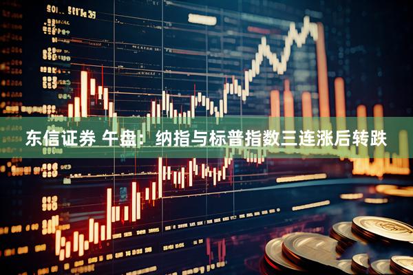 东信证券 午盘：纳指与标普指数三连涨后转跌