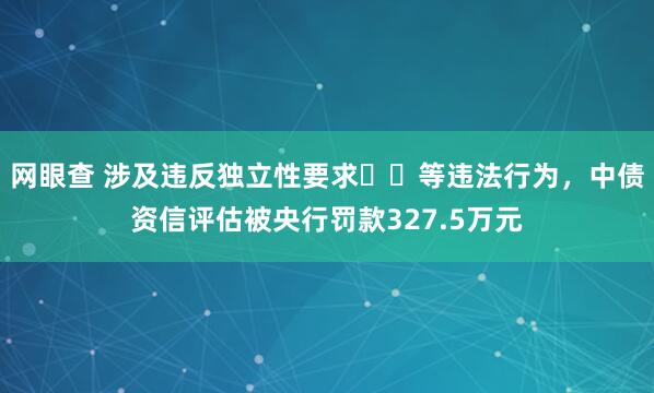 网眼查 涉及违反独立性要求​​等违法行为，中债资信评估被央行罚款327.5万元