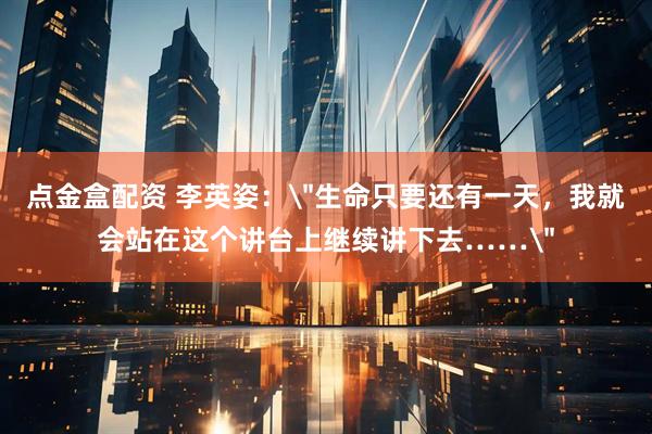 点金盒配资 李英姿：＂生命只要还有一天，我就会站在这个讲台上继续讲下去……＂