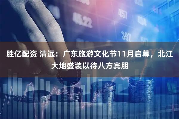 胜亿配资 清远：广东旅游文化节11月启幕，北江大地盛装以待八方宾朋