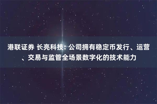 港联证券 长亮科技: 公司拥有稳定币发行、运营、交易与监管全场景数字化的技术能力