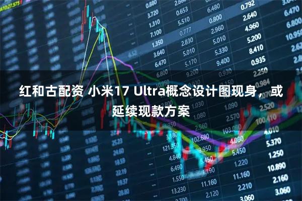 红和古配资 小米17 Ultra概念设计图现身，或延续现款方案
