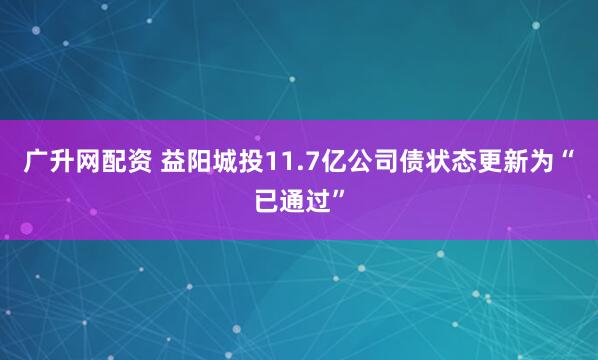 广升网配资 益阳城投11.7亿公司债状态更新为“已通过”