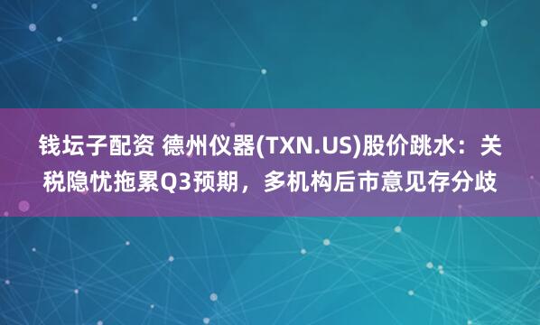 钱坛子配资 德州仪器(TXN.US)股价跳水：关税隐忧拖累Q3预期，多机构后市意见存分歧