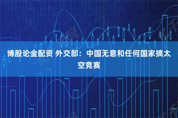 博股论金配资 外交部：中国无意和任何国家搞太空竞赛