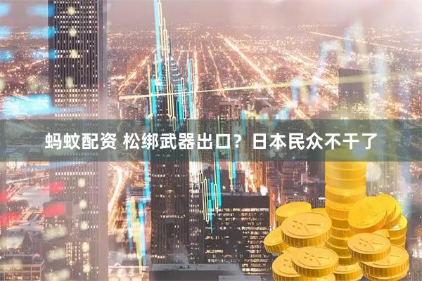 蚂蚊配资 松绑武器出口？日本民众不干了