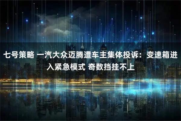 七号策略 一汽大众迈腾遭车主集体投诉：变速箱进入紧急模式 奇数挡挂不上