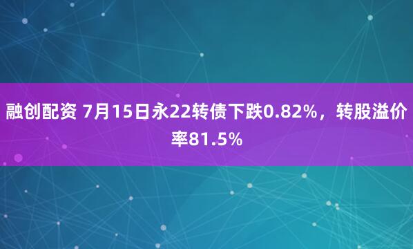 融创配资 7月15日永22转债下跌0.82%，转股溢价率81.5%