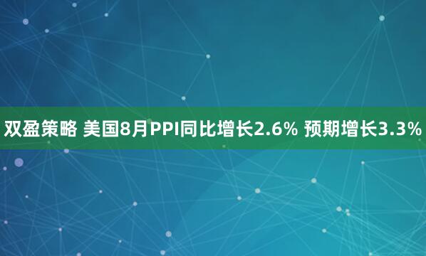 双盈策略 美国8月PPI同比增长2.6% 预期增长3.3%