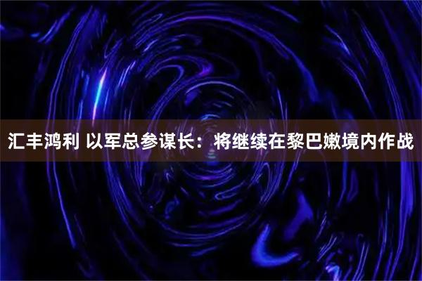 汇丰鸿利 以军总参谋长：将继续在黎巴嫩境内作战