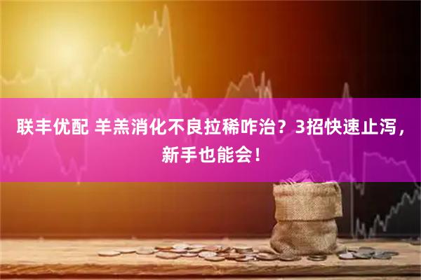 联丰优配 羊羔消化不良拉稀咋治？3招快速止泻，新手也能会！