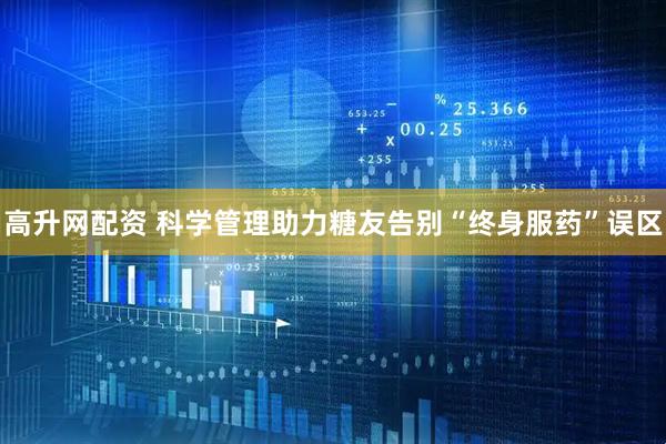 高升网配资 科学管理助力糖友告别“终身服药”误区